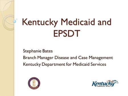 Kentucky Medicaid and EPSDT Stephanie Bates Branch Manager Disease and Case Management Kentucky Department for Medicaid Services.