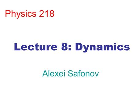 Physics 218 Lecture 8: Dynamics Alexei Safonov.