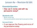 Lesson 4a – Revision & Edit Essential Question How can I revise and edit my persuasive essay? Students will: -Review revision tips -Find out some specific.