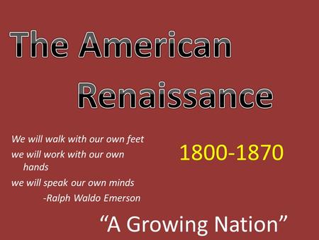 “A Growing Nation” 1800-1870 We will walk with our own feet we will work with our own hands we will speak our own minds -Ralph Waldo Emerson.