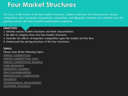 Four Market Structures The focus of this lecture is the four market structures. Students will learn the characteristics of pure competition, pure monopoly,