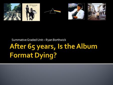 Summative Graded Unit – Ryan Borthwick.  During the 6-8 minute timeline, I will be looking into the belief that in the modern world of downloads, the.