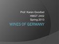 Prof. Karen Goodlad HMGT 2402 Spring 2013 Learning Objectives Explore Austrian Wine Review the unique characteristics of Germany’s climate Identify the.