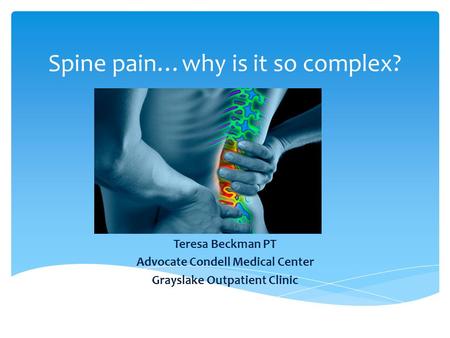 Spine pain…why is it so complex? Teresa Beckman PT Advocate Condell Medical Center Grayslake Outpatient Clinic.