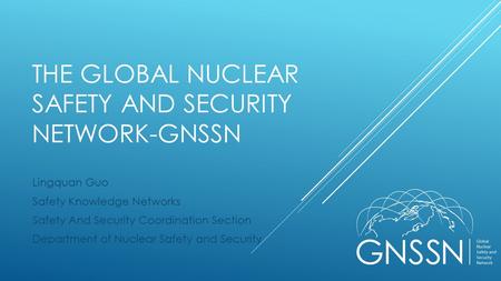 THE GLOBAL NUCLEAR SAFETY AND SECURITY NETWORK-GNSSN Lingquan Guo Safety Knowledge Networks Safety And Security Coordination Section Department of Nuclear.