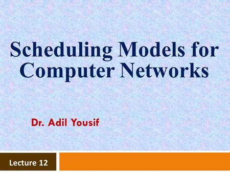 Lecture 12 Scheduling Models for Computer Networks Dr. Adil Yousif.