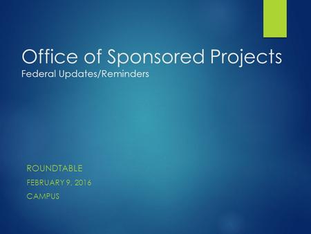 Office of Sponsored Projects Federal Updates/Reminders ROUNDTABLE FEBRUARY 9, 2016 CAMPUS.