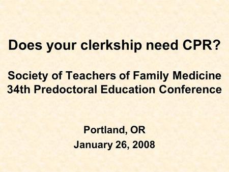 Does your clerkship need CPR? Society of Teachers of Family Medicine 34th Predoctoral Education Conference Portland, OR January 26, 2008.