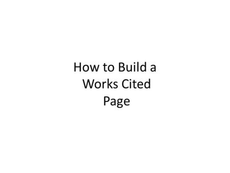 How to Build a Works Cited Page. Read the other Power Point about the Difference between a Works Cited and a Bibliography.