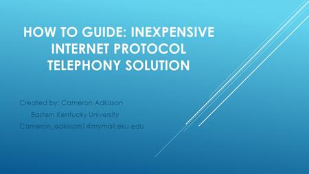 HOW TO GUIDE: INEXPENSIVE INTERNET PROTOCOL TELEPHONY SOLUTION Created by: Cameron Adkisson Eastern Kentucky University