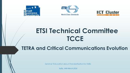 ETSI Technical Committee TCCE TETRA and Critical Communications Evolution Seminar Education about Standartisation for SMEs Sofia, 14th March 2016.