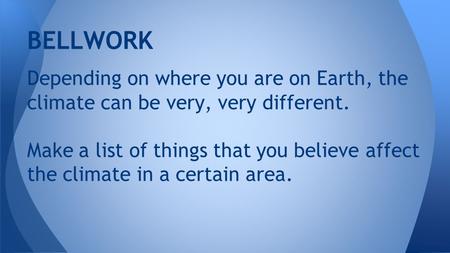 Depending on where you are on Earth, the climate can be very, very different. Make a list of things that you believe affect the climate in a certain area.