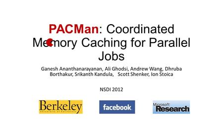 PACMan: Coordinated Memory Caching for Parallel Jobs Ganesh Ananthanarayanan, Ali Ghodsi, Andrew Wang, Dhruba Borthakur, Srikanth Kandula, Scott Shenker,