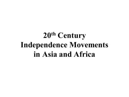 20 th Century Independence Movements in Asia and Africa.