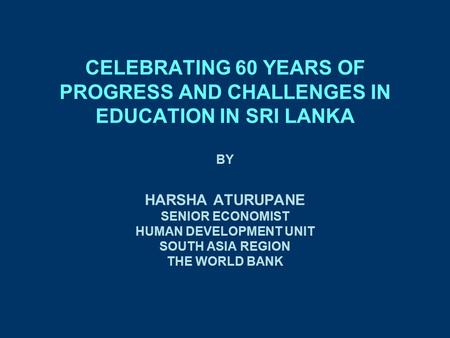 THE PEARL OF GREAT PRICE CELEBRATING 60 YEARS OF PROGRESS AND CHALLENGES IN EDUCATION IN SRI LANKA BY HARSHA ATURUPANE SENIOR ECONOMIST HUMAN DEVELOPMENT.