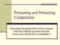 Promoting and Protecting Competition How does the government work to ensure that free markets are free and that consumers benefit from competition?