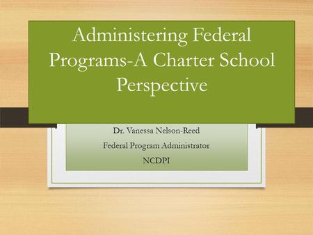 Administering Federal Programs-A Charter School Perspective Dr. Vanessa Nelson-Reed Federal Program Administrator NCDPI.