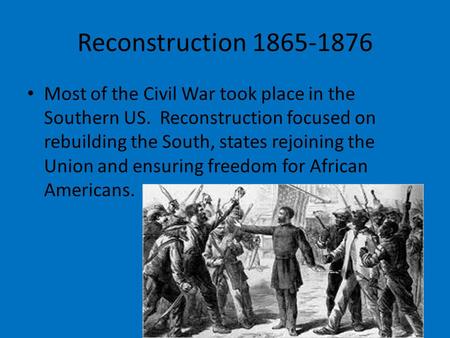 Reconstruction 1865-1876 Most of the Civil War took place in the Southern US. Reconstruction focused on rebuilding the South, states rejoining the Union.