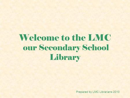 Welcome to the LMC our Secondary School Library Prepared by LMC Librarians 2010.