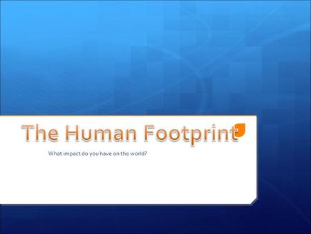 What impact do you have on the world?. Review: movie  Humans have impacted over 83% of the earth  The four factors that have had the most impact on.