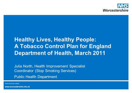 Find out more online: www.worcestershire.nhs.uk Healthy Lives, Healthy People: A Tobacco Control Plan for England Department of Health, March 2011 Julia.