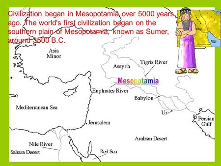 Civilization began in Mesopotamia over 5000 years ago. The world's first civilization began on the southern plain of Mesopotamia, known as Sumer, around.