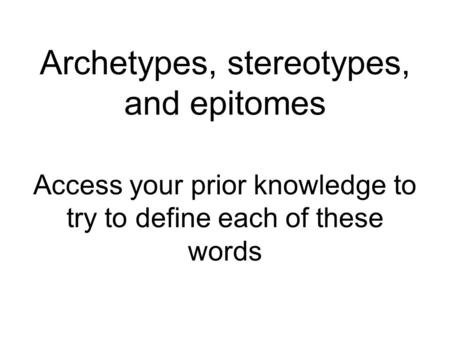 Archetypes, stereotypes, and epitomes Access your prior knowledge to try to define each of these words.