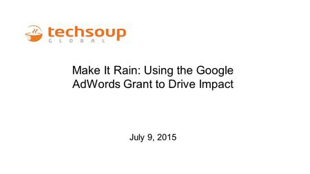 Make It Rain: Using the Google AdWords Grant to Drive Impact July 9, 2015.