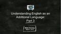 Understanding English as an Additional Language: Part 3 Bebe Vocong March 7, 2016.