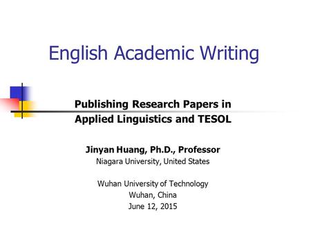 Publishing Research Papers in Applied Linguistics and TESOL Jinyan Huang, Ph.D., Professor Niagara University, United States Wuhan University of Technology.