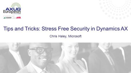 Tips and Tricks: Stress Free Security in Dynamics AX Chris Haley, Microsoft.