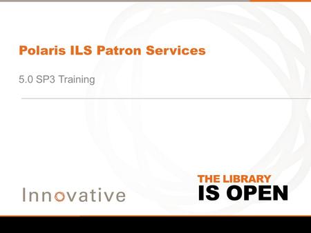 IS OPEN THE LIBRARY Polaris ILS Patron Services 5.0 SP3 Training.