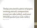 Today you need a piece of paper, writing utensil, compassion essay (on side table), and your STAAR packet (on side table) Rose 2-22-16.