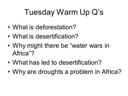 Tuesday Warm Up Q’s What is deforestation? What is desertification? Why might there be “water wars in Africa”? What has led to desertification? Why are.