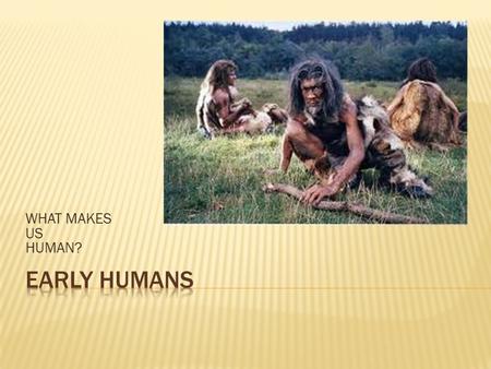 WHAT MAKES US HUMAN?.  Read for understanding:  It is tempting to take notes as you are reading the first time, but this is not an efficient technique: