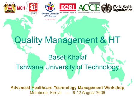 Advanced Healthcare Technology Management Workshop Mombasa, Kenya — 9-12 August 2006 Quality Management & HT Baset Khalaf Tshwane University of Technology.