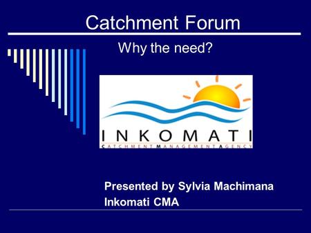 Catchment Forum Why the need? Presented by Sylvia Machimana Inkomati CMA.