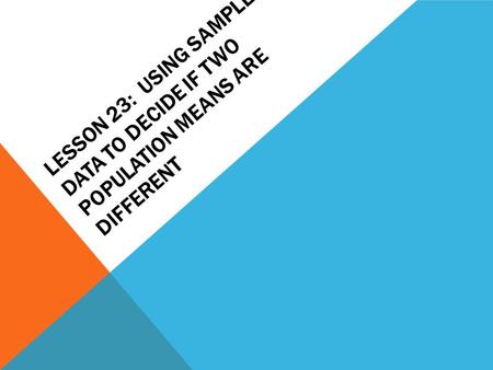 LESSON 23: USING SAMPLE DATA TO DECIDE IF TWO POPULATION MEANS ARE DIFFERENT.