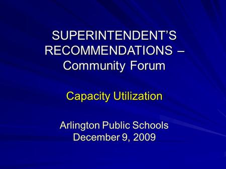 SUPERINTENDENT’S RECOMMENDATIONS – Community Forum Capacity Utilization Arlington Public Schools December 9, 2009.