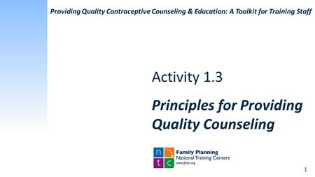 Activity 1.3 Principles for Providing Quality Counseling 1 Providing Quality Contraceptive Counseling & Education: A Toolkit for Training Staff.