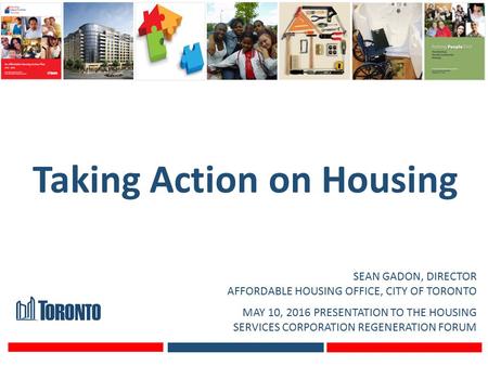 Taking Action on Housing SEAN GADON, DIRECTOR AFFORDABLE HOUSING OFFICE, CITY OF TORONTO MAY 10, 2016 PRESENTATION TO THE HOUSING SERVICES CORPORATION.