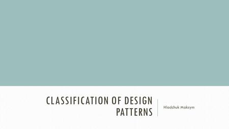 CLASSIFICATION OF DESIGN PATTERNS Hladchuk Maksym.