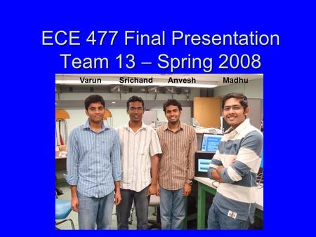 ECE 477 Final Presentation Team 13  Spring 2008 Varun Srichand Anvesh Madhu.