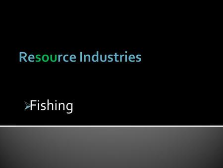  Fishing.  Canada’s oldest industry  We have the longest coastline in the world  We have more lakes than the rest of the world combined (60% of all.