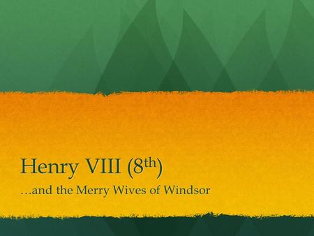 Henry VIII (8 th ) …and the Merry Wives of Windsor.