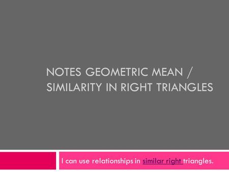 NOTES GEOMETRIC MEAN / SIMILARITY IN RIGHT TRIANGLES I can use relationships in similar right triangles.