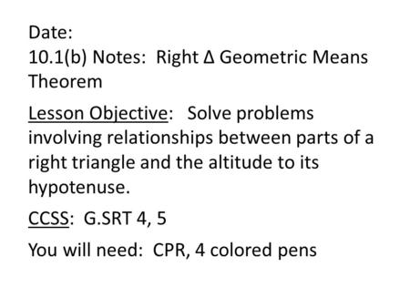 Date: 10.1(b) Notes: Right Δ Geometric Means Theorem Lesson Objective: Solve problems involving relationships between parts of a right triangle and the.