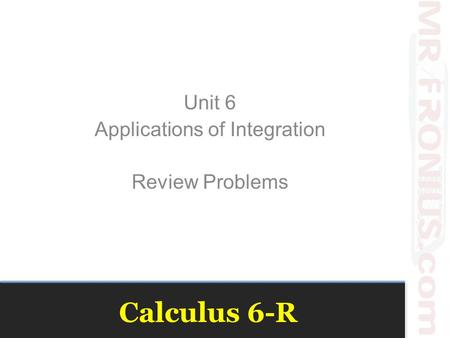 Calculus 6-R Unit 6 Applications of Integration Review Problems.