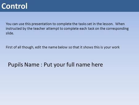 Control You can use this presentation to complete the tasks set in the lesson. When instructed by the teacher attempt to complete each task on the corresponding.