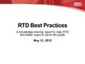 RTD Best Practices A knowledge-sharing report to help RTD find better ways to serve the public May 12, 2015.